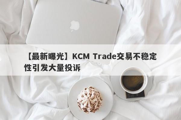 【最新曝光】KCM Trade交易不稳定性引发大量投诉-第1张图片-要懂汇