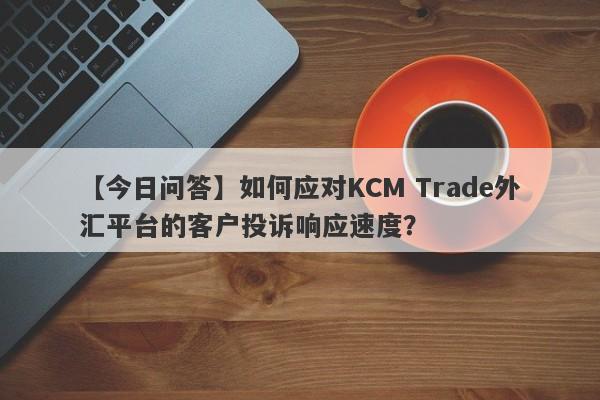 【今日问答】如何应对KCM Trade外汇平台的客户投诉响应速度？-第1张图片-要懂汇