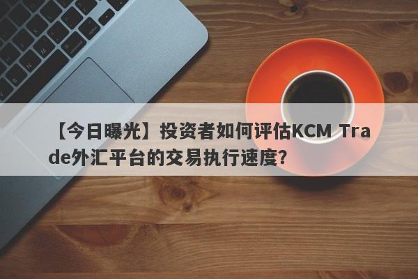 【今日曝光】投资者如何评估KCM Trade外汇平台的交易执行速度？-第1张图片-要懂汇