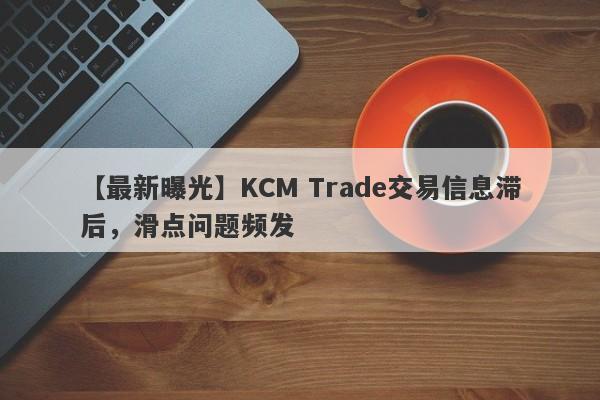 【最新曝光】KCM Trade交易信息滞后，滑点问题频发-第1张图片-要懂汇