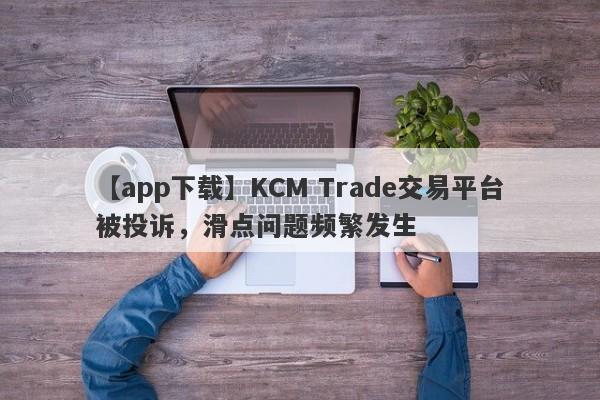 【app下载】KCM Trade交易平台被投诉，滑点问题频繁发生-第1张图片-要懂汇