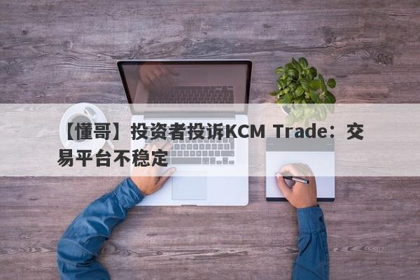 【懂哥】投资者投诉KCM Trade：交易平台不稳定-第1张图片-要懂汇