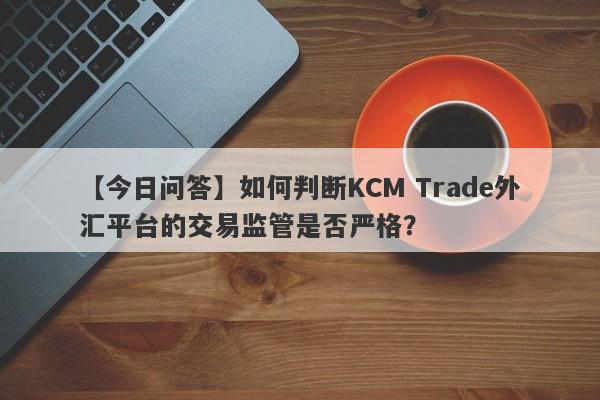 【今日问答】如何判断KCM Trade外汇平台的交易监管是否严格？-第1张图片-要懂汇