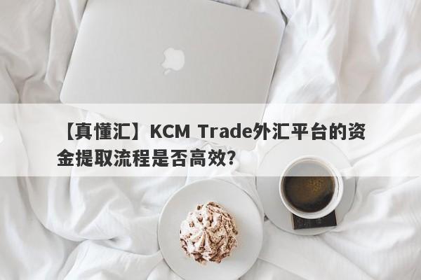 【真懂汇】KCM Trade外汇平台的资金提取流程是否高效？-第1张图片-要懂汇