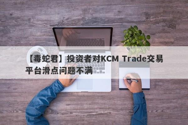 【毒蛇君】投资者对KCM Trade交易平台滑点问题不满-第1张图片-要懂汇