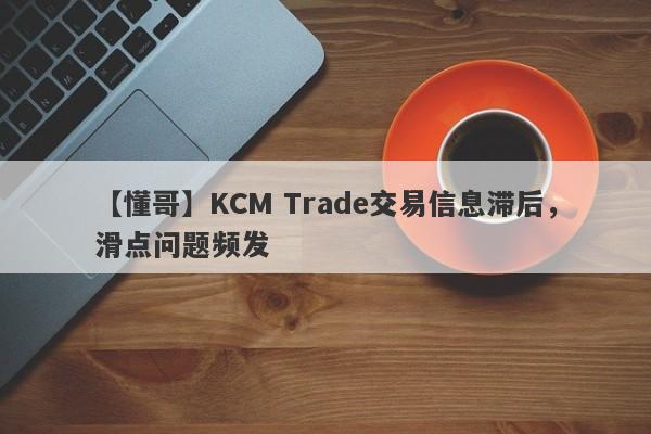 【懂哥】KCM Trade交易信息滞后，滑点问题频发-第1张图片-要懂汇