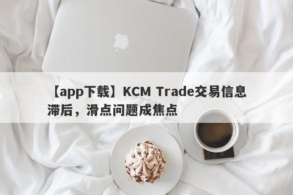 【app下载】KCM Trade交易信息滞后，滑点问题成焦点-第1张图片-要懂汇