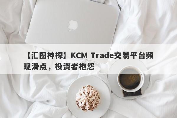 【汇圈神探】KCM Trade交易平台频现滑点，投资者抱怨-第1张图片-要懂汇