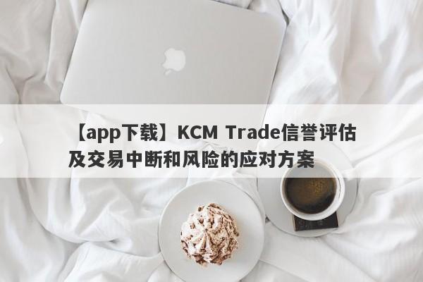 【app下载】KCM Trade信誉评估及交易中断和风险的应对方案-第1张图片-要懂汇