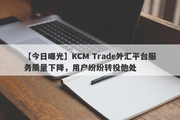 【今日曝光】KCM Trade外汇平台服务质量下降，用户纷纷转投他处-第1张图片-要懂汇