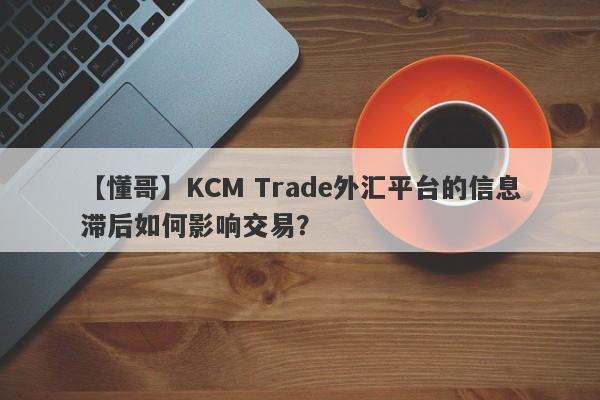 【懂哥】KCM Trade外汇平台的信息滞后如何影响交易？-第1张图片-要懂汇