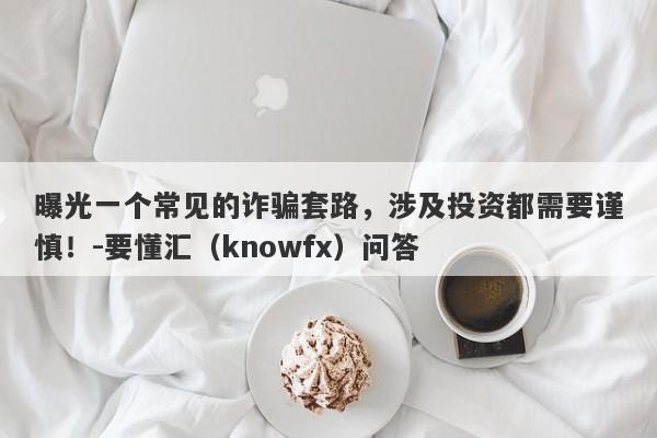 曝光一个常见的诈骗套路，涉及投资都需要谨慎！-要懂汇（knowfx）问答-第1张图片-要懂汇