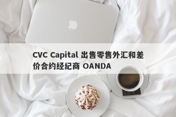 CVC Capital 出售零售外汇和差价合约经纪商 OANDA-第1张图片-要懂汇