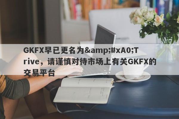 GKFX早已更名为&#xA0;Trive，请谨慎对待市场上有关GKFX的交易平台-第1张图片-要懂汇