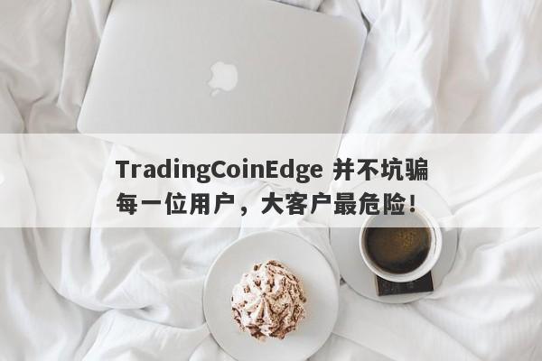 TradingCoinEdge 并不坑骗每一位用户，大客户最危险！-第1张图片-要懂汇