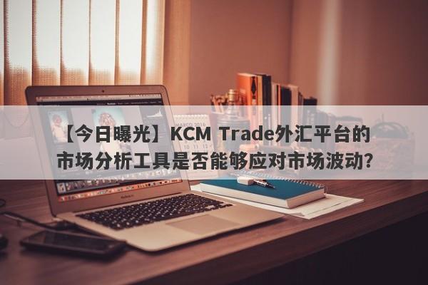 【今日曝光】KCM Trade外汇平台的市场分析工具是否能够应对市场波动？-第1张图片-要懂汇