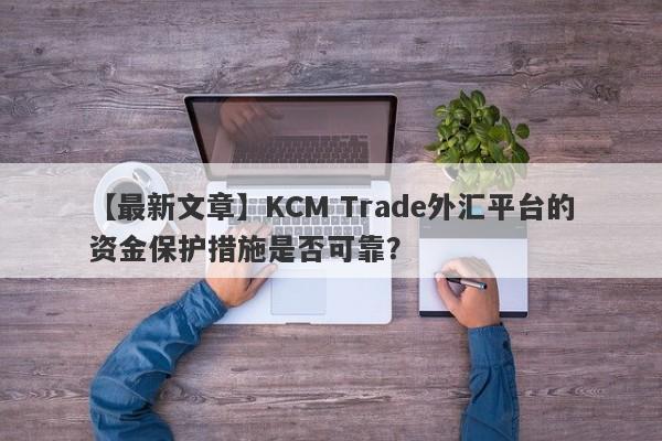 【最新文章】KCM Trade外汇平台的资金保护措施是否可靠？-第1张图片-要懂汇