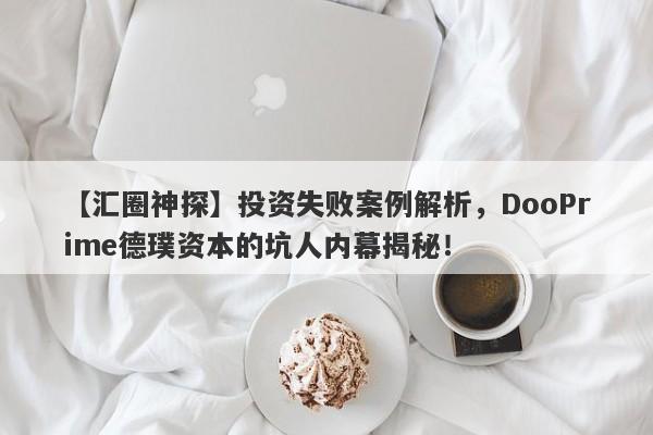 【汇圈神探】投资失败案例解析，DooPrime德璞资本的坑人内幕揭秘！-第1张图片-要懂汇