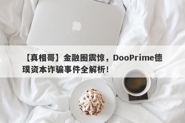 【真相哥】金融圈震惊，DooPrime德璞资本诈骗事件全解析！-第1张图片-要懂汇