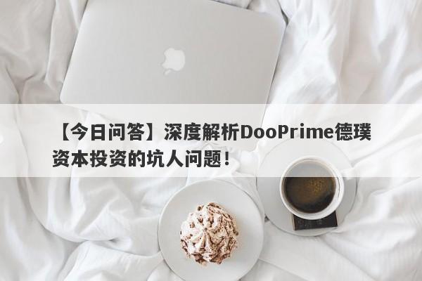 【今日问答】深度解析DooPrime德璞资本投资的坑人问题！-第1张图片-要懂汇