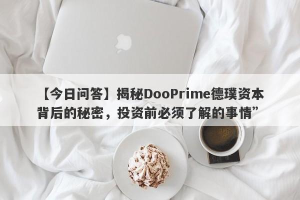 【今日问答】揭秘DooPrime德璞资本背后的秘密，投资前必须了解的事情”-第1张图片-要懂汇