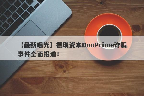 【最新曝光】德璞资本DooPrime诈骗事件全面报道！-第1张图片-要懂汇