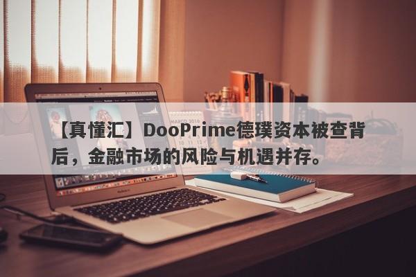 【真懂汇】DooPrime德璞资本被查背后，金融市场的风险与机遇并存。-第1张图片-要懂汇