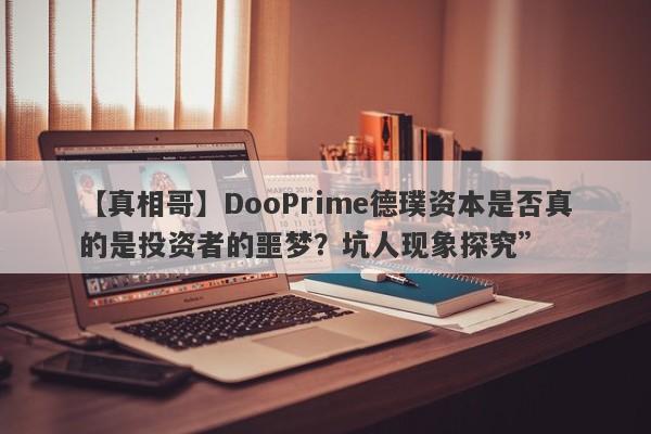 【真相哥】DooPrime德璞资本是否真的是投资者的噩梦？坑人现象探究”-第1张图片-要懂汇