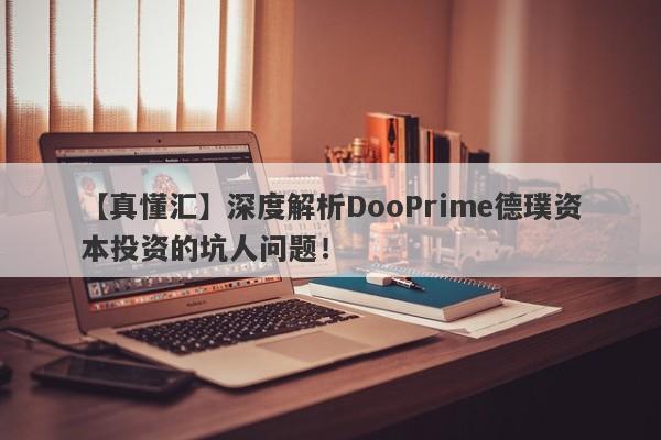 【真懂汇】深度解析DooPrime德璞资本投资的坑人问题！-第1张图片-要懂汇