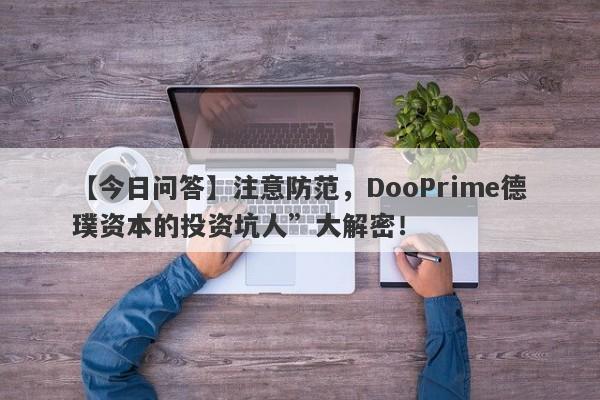 【今日问答】注意防范，DooPrime德璞资本的投资坑人”大解密！-第1张图片-要懂汇