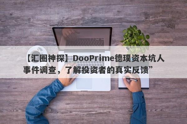 【汇圈神探】DooPrime德璞资本坑人事件调查，了解投资者的真实反馈”-第1张图片-要懂汇