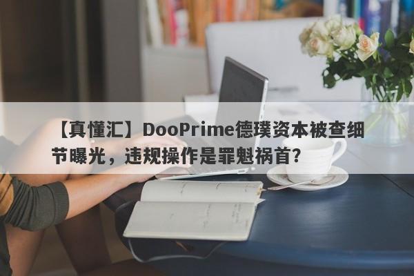 【真懂汇】DooPrime德璞资本被查细节曝光，违规操作是罪魁祸首？-第1张图片-要懂汇