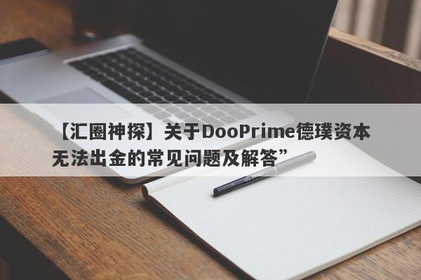 【汇圈神探】关于DooPrime德璞资本无法出金的常见问题及解答”-第1张图片-要懂汇