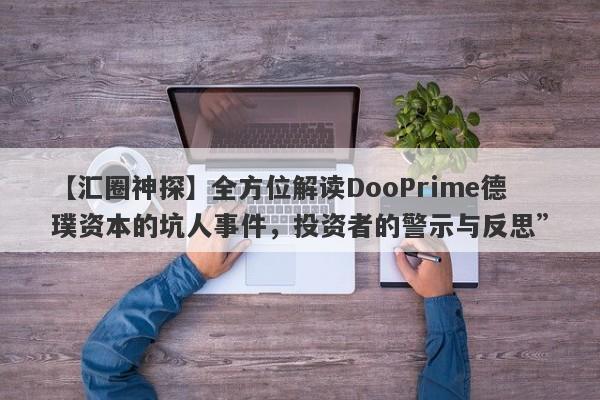 【汇圈神探】全方位解读DooPrime德璞资本的坑人事件，投资者的警示与反思”-第1张图片-要懂汇