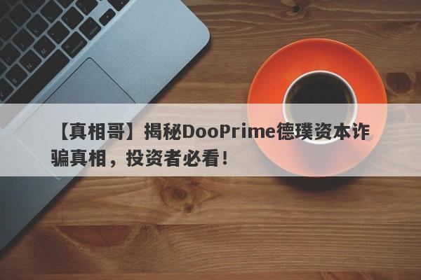 【真相哥】揭秘DooPrime德璞资本诈骗真相，投资者必看！-第1张图片-要懂汇