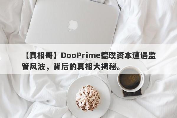 【真相哥】DooPrime德璞资本遭遇监管风波，背后的真相大揭秘。-第1张图片-要懂汇