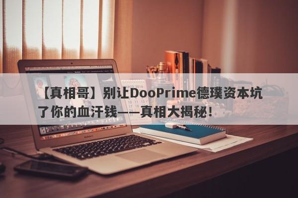 【真相哥】别让DooPrime德璞资本坑了你的血汗钱——真相大揭秘！-第1张图片-要懂汇