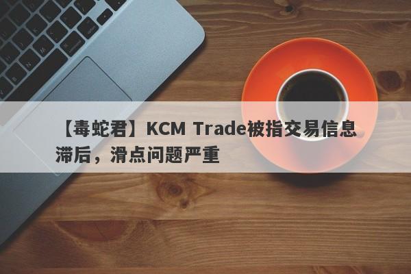 【毒蛇君】KCM Trade被指交易信息滞后，滑点问题严重-第1张图片-要懂汇