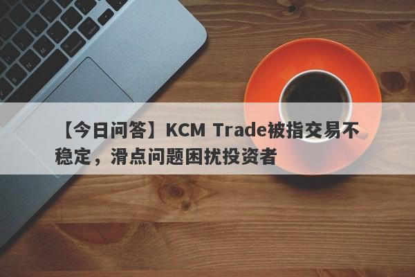 【今日问答】KCM Trade被指交易不稳定，滑点问题困扰投资者-第1张图片-要懂汇