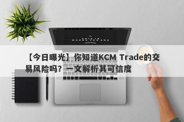 【今日曝光】你知道KCM Trade的交易风险吗？一文解析其可信度-第1张图片-要懂汇