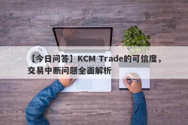 【今日问答】KCM Trade的可信度，交易中断问题全面解析-第1张图片-要懂汇