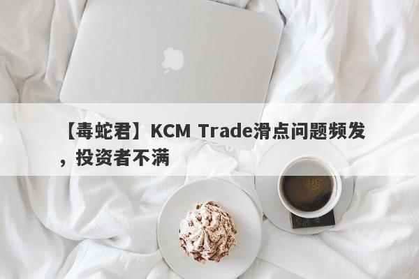 【毒蛇君】KCM Trade滑点问题频发，投资者不满-第1张图片-要懂汇