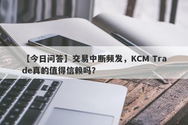 【今日问答】交易中断频发，KCM Trade真的值得信赖吗？-第1张图片-要懂汇