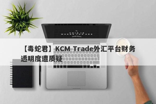 【毒蛇君】KCM Trade外汇平台财务透明度遭质疑-第1张图片-要懂汇