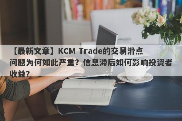 【最新文章】KCM Trade的交易滑点问题为何如此严重？信息滞后如何影响投资者收益？-第1张图片-要懂汇