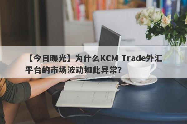 【今日曝光】为什么KCM Trade外汇平台的市场波动如此异常？-第1张图片-要懂汇