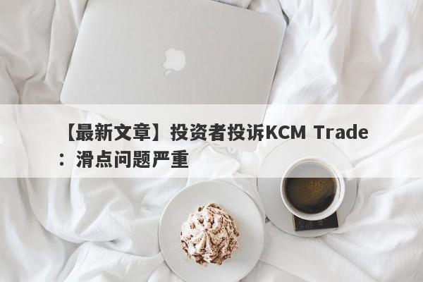 【最新文章】投资者投诉KCM Trade：滑点问题严重-第1张图片-要懂汇