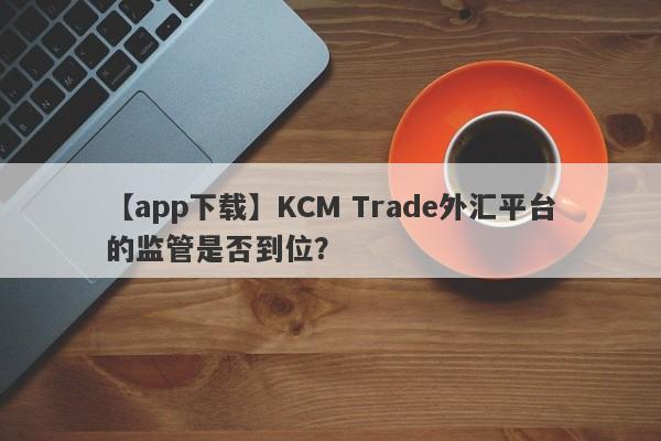 【app下载】KCM Trade外汇平台的监管是否到位？-第1张图片-要懂汇