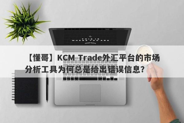 【懂哥】KCM Trade外汇平台的市场分析工具为何总是给出错误信息？-第1张图片-要懂汇