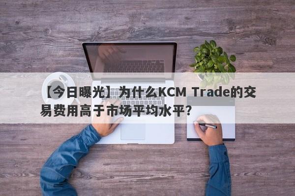 【今日曝光】为什么KCM Trade的交易费用高于市场平均水平？-第1张图片-要懂汇